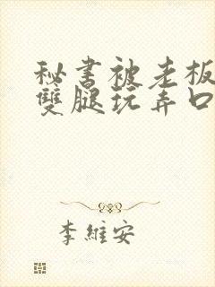 秘书被老板扒开双腿玩弄口述