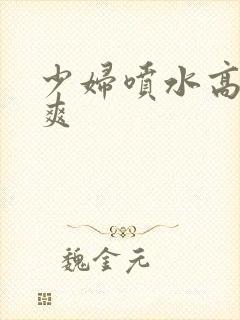 少妇喷水高潮好爽