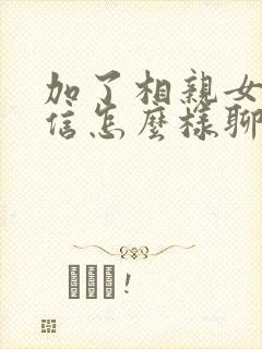 加了相亲女孩微信怎么样聊天