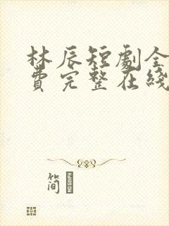 林辰短剧全集免费完整在线观看