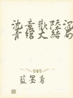 沈意欢陆沉舟林青绾大结局全季