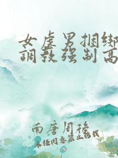 女虐男捆绑羞辱调教强制高潮