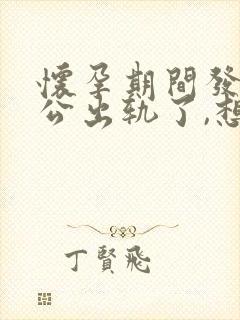 怀孕期间发现老公出轨了,想离婚要怎么做