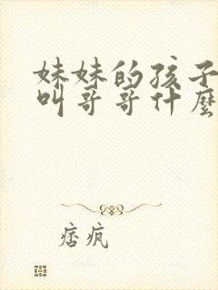 妹妹的孩子应该叫哥哥什么称呼