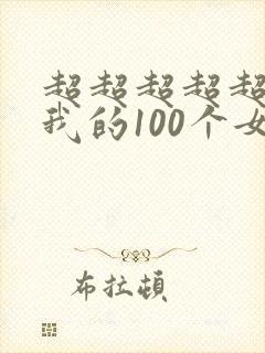 超超超超超喜欢我的100个女朋友