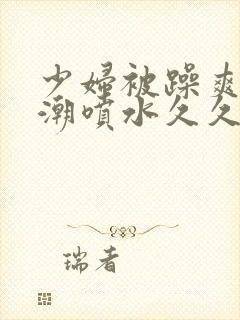 少妇被躁爽到高潮喷水久久97