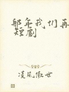 那年我们再相逢 短剧