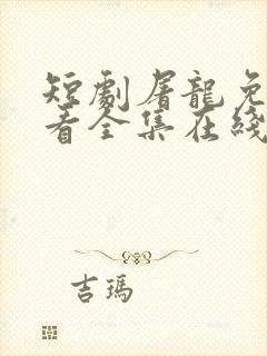 短剧屠龙免费观看全集在线观看