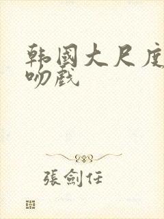 韩国大尺度床戏吻戏