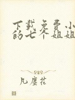 下载免费小说我的七个姐姐沉鱼落雁