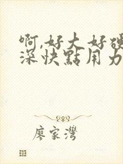 啊,好大好硬好深快点用力进来吧