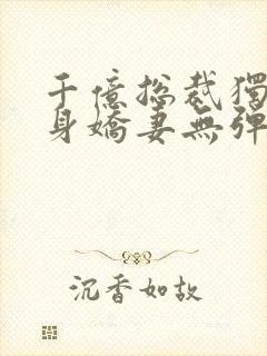 千亿总裁独宠替身娇妻无弹窗