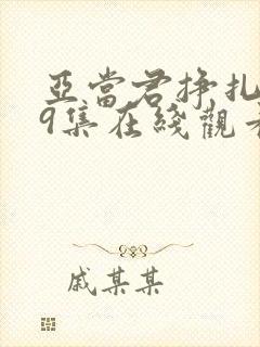 亚当君挣扎吧第9集在线观看