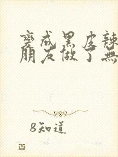 变成黑皮辣妹后朋友做了无删减版