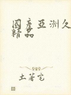 国产亚洲久久久精品