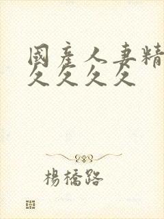 国产人妻精品久久久久久