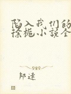 陷入我们的热恋徐栀小说全本免费阅读