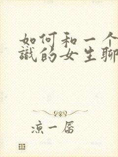 如何和一个刚认识的女生聊天