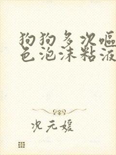 狗狗多次呕吐白色泡沫粘液