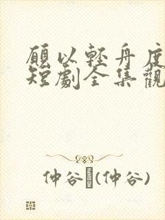 愿以轻舟度余生短剧全集观看