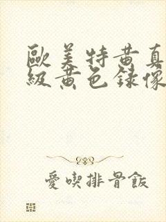 欧美特黄真人一级黄色录像