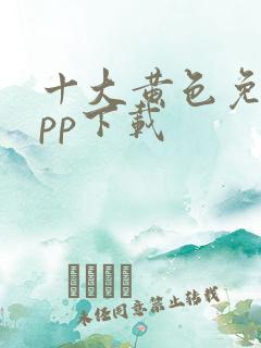 十大黄色免费app下载