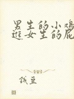 男生的小鸡鸡插进女生的屁股视频