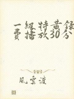 一级特黄录像免费播放30分钟