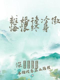 离婚后冷傲前妻悔恨终身