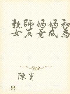 教师妈妈和校花女友竟成为仇敌