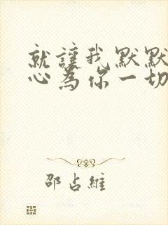 就让我默默的真心为你一切在不言中