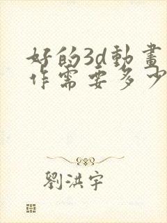 好的3d动画制作需要多少费用