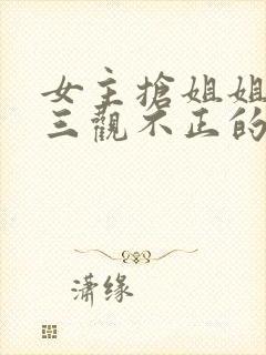 女主抢姐姐老公三观不正的小说推荐