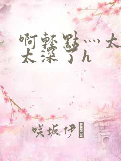 啊轻点灬太粗嗯太深了h