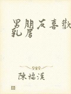 男朋友喜欢吸我乳房