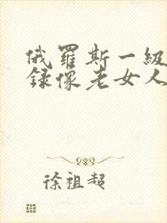 俄罗斯一级黄色录像老女人