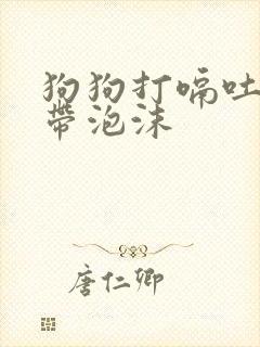 狗狗打嗝吐黄水带泡沫