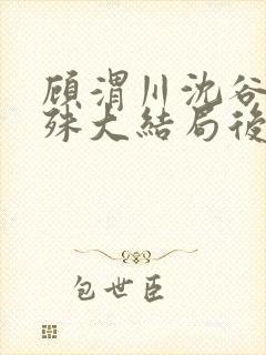 顾渭川沈谷晗万殊大结局后续