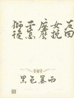 狮子座女友分手后怎么挽回