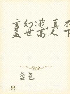 玄幻:我真不是盖世高人 下载