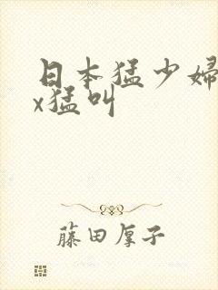 日本猛少妇ⅹxx猛叫