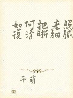 如何把老照片修复清晰细腻