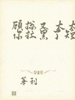 顾总又 太太把你拉黑了短剧