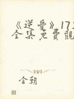 《逆爱》17集全集免费观看