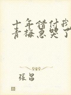 十年错付我订婚青梅急哭了免费观看