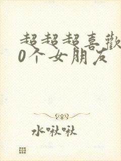 超超超喜欢100个女朋友