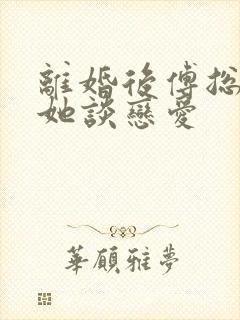 离婚后傅总又找她谈恋爱