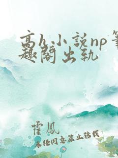 高h小说np笔趣阁出轨