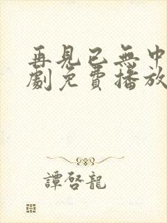 再见已无中人短剧免费播放