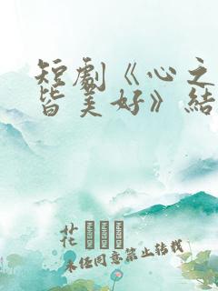 短剧《心之所向皆美好》结局